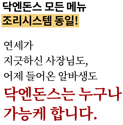 닥엔돈스 모든 메뉴 조리시스템 동일! 연세가 지긋하신 사장님도, 어제 들어온 알바생도 닥엔돈스는 누구나 가능케 합니다.